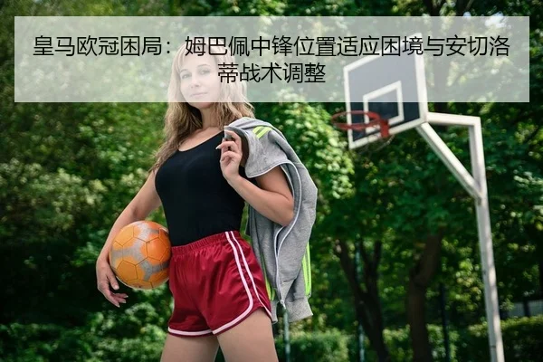 皇马欧冠困局：姆巴佩中锋位置适应困境与安切洛蒂战术调整