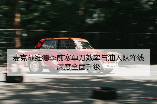 麦克戴维德季前赛单刀效率与油人队锋线深度全面升级