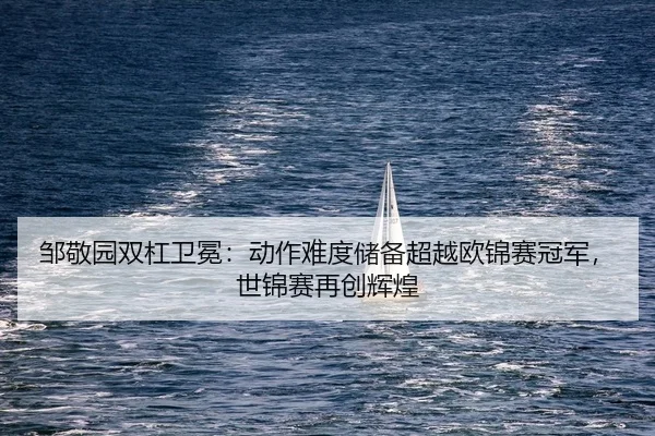 邹敬园双杠卫冕：动作难度储备超越欧锦赛冠军，世锦赛再创辉煌
